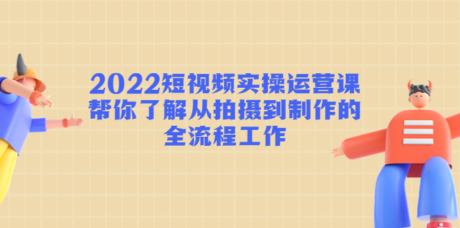 【副业项目4718期】2022短视频实操运营课：帮你了解从拍摄到制作的全流程工作-青简副业网