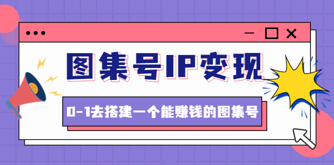 【副业项目4743期】图集号IP变现，0-1去搭建一个能赚钱的图集号（文档+资料+视频）无水印-青简副业网