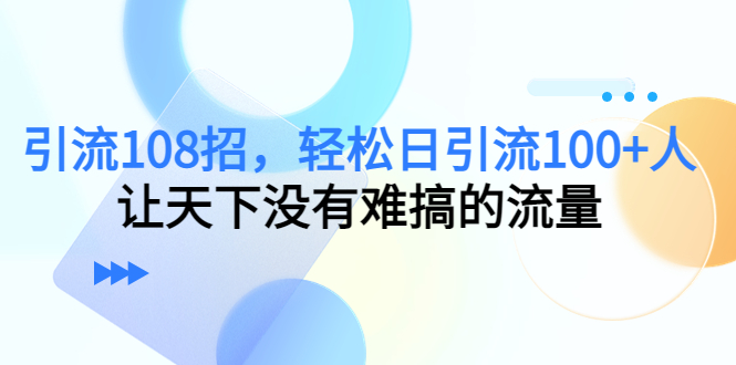【副业项目4780期】引流108招，轻松日引流100+人，让天下没有难搞的流量-青简副业网