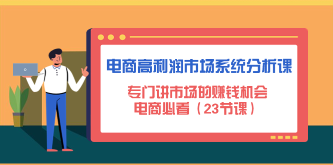 【副业项目4813期】电商高利润市场系统分析课：专门讲市场的赚钱机会，电商必看（23节课）-青简副业网
