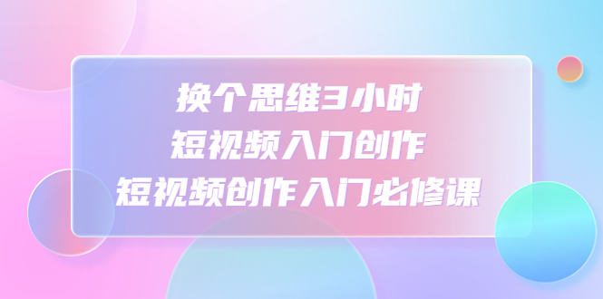 【副业项目4934期】换个思维3小时短视频入门创作，短视频创作入门必修课-青简副业网