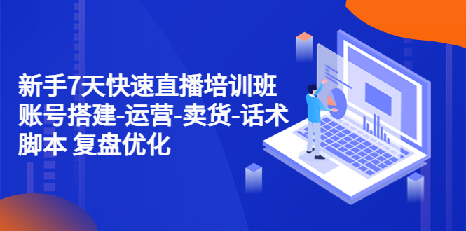 【副业项目4970期】新手7天快速直播培训班：账号搭建-运营-卖货-话术脚本 复盘优化（14节）-青简副业网