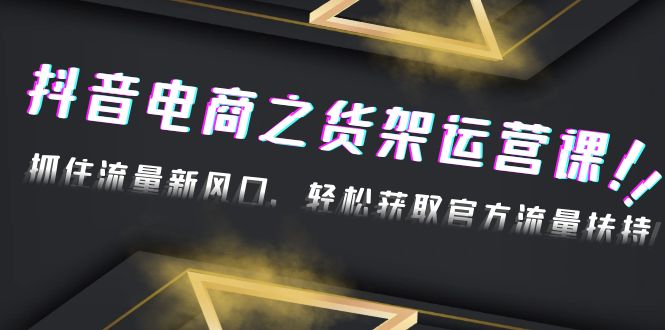 【副业项目4976期】2023抖音电商之货架运营课：抓住流量新风口，轻松获取官方流量扶持-青简副业网