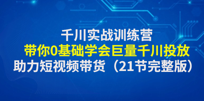 【副业项目4853期】千川实战训练营：带你0基础学会巨量千川投放，助力短视频带货-青简副业网