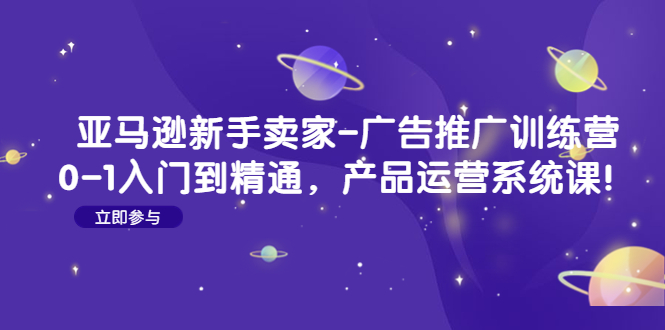 【副业项目4857期】亚马逊新手卖家-广告推广训练营：0-1入门到精通，产品运营系统课-青简副业网