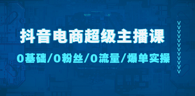 【副业项目4927期】抖音电商超级主播课：0基础、0粉丝、0流量、爆单实操-青简副业网
