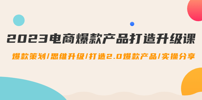 【副业项目4850期】2023电商爆款产品打造升级课：爆款策划/思维升级/打造2.0爆款产品/【推荐】-青简副业网