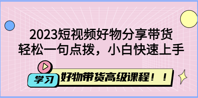 【副业项目4856期】2023短视频好物分享带货，好物带货高级课程，轻松一句点拨，小白快速上手-青简副业网