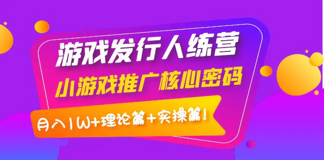 【副业项目4864期】游戏发行人训练营：小游戏推广核心密码，月入1W+理论篇+实操篇！-青简副业网