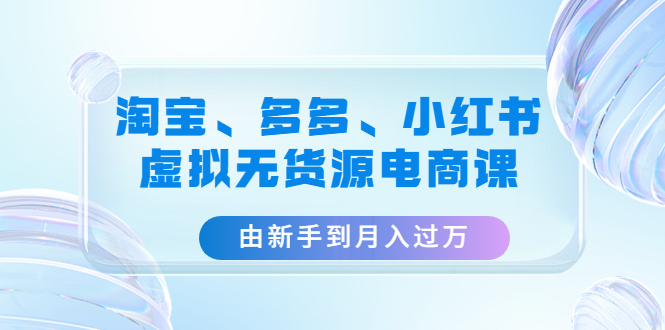 【副业项目4902期】淘宝、多多、小红书-虚拟无货源电商课：由新手到月入过万（3套课程）-青简副业网