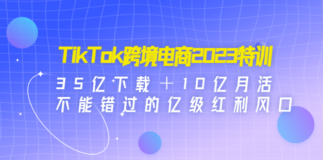 【副业项目4933期】TikTok跨境电商2023特训：35亿下载＋10亿月活，不能错过的亿级红利风口-青简副业网