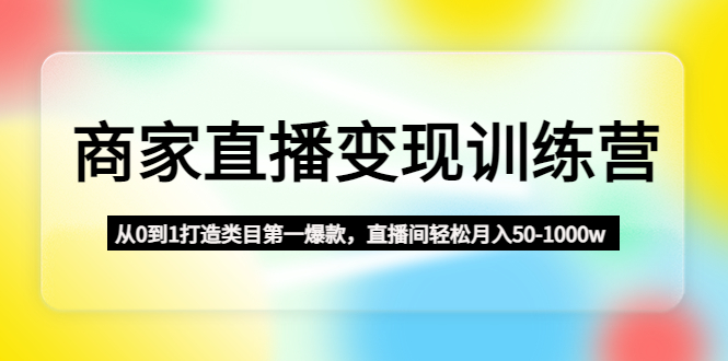 【副业项目4960期】商家直播变现训练营：从0到1打造类目第一爆款，直播间轻松月入50-1000w-青简副业网