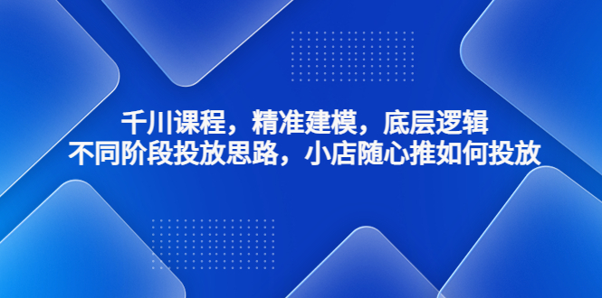 【副业项目4893期】千川课程，精准建模，底层逻辑，不同阶段投放思路，小店随心推如何投放-青简副业网