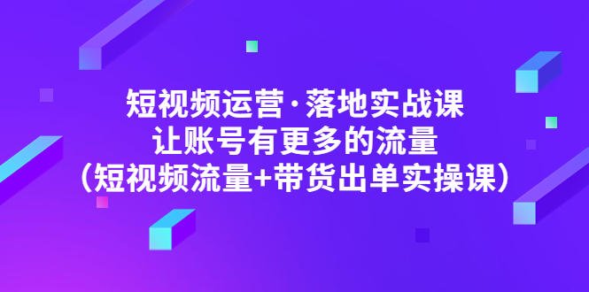 【副业项目5154期】短视频运营·落地实战课 让账号有更多的流量（短视频流量+带货出单实操）-青简副业网
