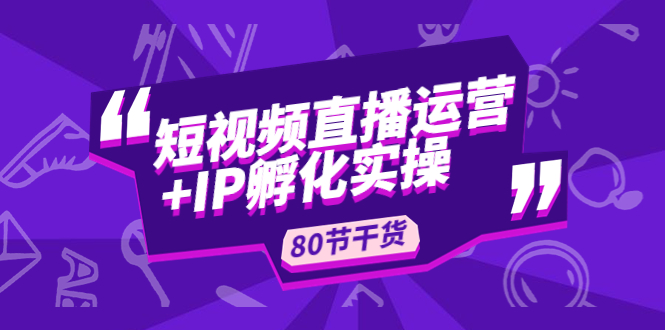 【副业项目5165期】短视频直播运营+IP孵化实战：80节干货实操分享-青简副业网