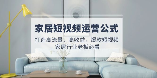 【副业项目5142期】家居短视频运营公式：打造高流量，高收益，爆款短视频 家居行业老板必看-青简副业网