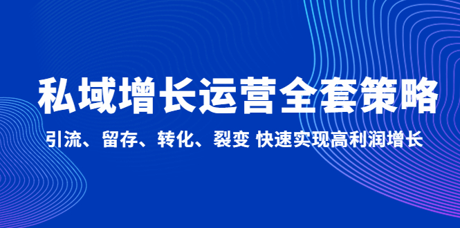 【副业项目5128期】私域增长运营全套策略：引流、留存、转化、裂变 快速实现高利润增长-青简副业网