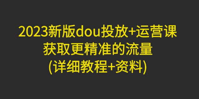 【副业项目5046期】2023新版dou投放+运营课：获取更精准的流量(详细教程+资料)-青简副业网