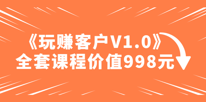 【副业项目5181期】某收费课程《玩赚客户V1.0》全套课程价值998元-青简副业网