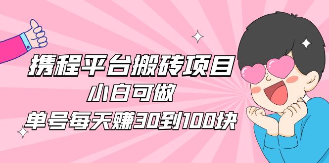 【副业项目5019期】2023携程平台搬砖项目，小白可做，单号每天赚30到100块钱还是很容易的-青简副业网
