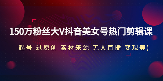 【副业项目5021期】150万粉丝大V抖音美女号热门剪辑课(起号 过原创 素材来源 无人直播 变现)-青简副业网