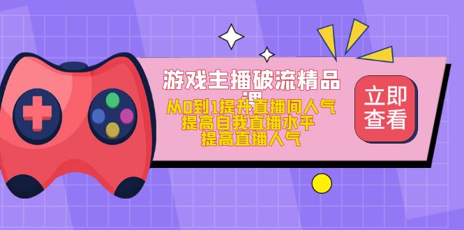 【副业项目5100期】游戏主播破流精品课，从0到1提升直播间人气 提高自我直播水平 提高直播人气-青简副业网