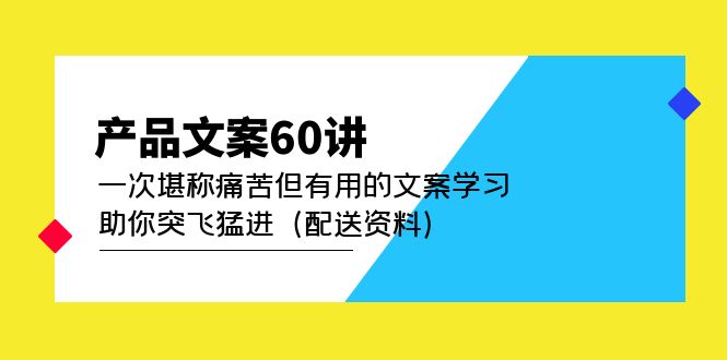 【副业项目5101期】产品文案60讲：一次堪称痛苦但有用的文案学习 助你突飞猛进（配送资料）-青简副业网