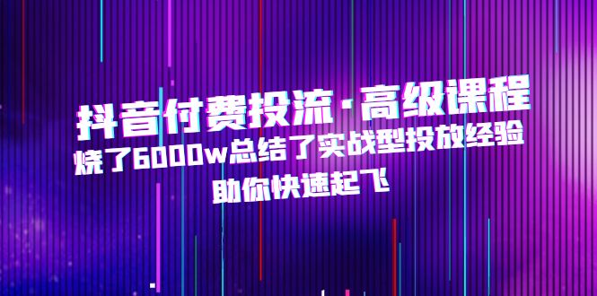 【副业项目5125期】抖音付费投流·高级课程，烧了6000w总结了实战型投放经验，助你快速起飞-青简副业网
