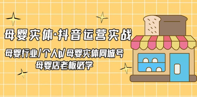 【副业项目5302期】母婴实体·抖音运营实战 母婴行业·个人ip·母婴实体同城号 母婴店老板必学-青简副业网