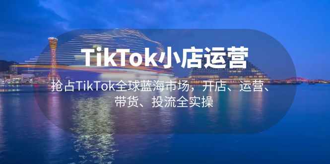 【副业项目5340期】TikTok小店运营 抢占TikTok全球蓝海市场，开店、运营、带货、投流全实操-青简副业网