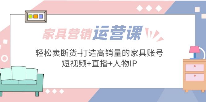 【副业项目5254期】家具营销·运营实战 轻松卖断货-打造高销量的家具账号(短视频+直播+人物IP)-青简副业网