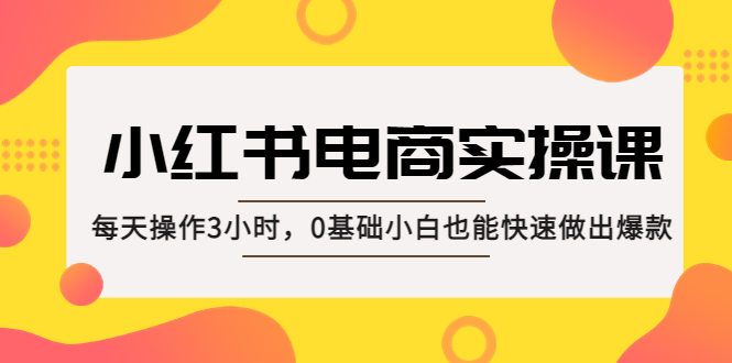 【副业项目5332期】小红书·电商实操课：每天操作3小时，0基础小白也能快速做出爆款-青简副业网