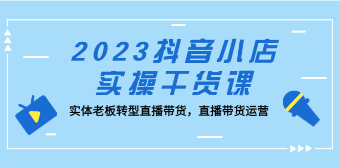 【副业项目5409期】2023抖音小店实操干货课：实体老板转型直播带货，直播带货运营-青简副业网