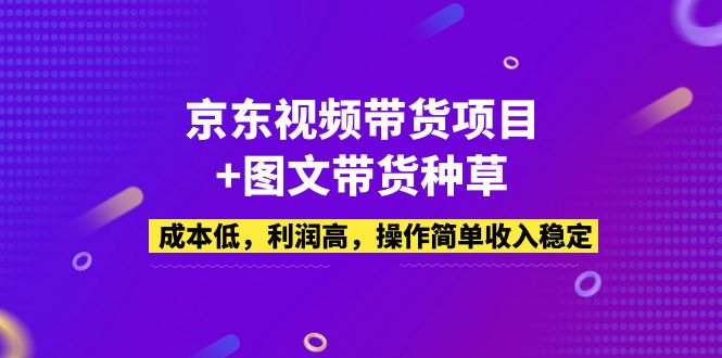 【副业项目5212期】京东视频带货项目+图文带货种草，成本低，利润高，操作简单收入稳定-青简副业网