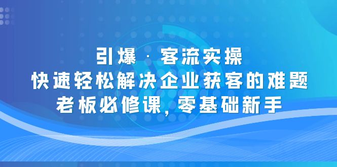 【副业项目5343期】引爆·客流实操：快速轻松解决企业获客的难题，老板必修课，零基础新手-青简副业网