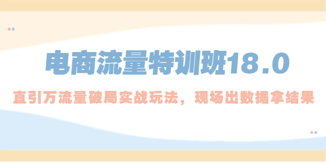 【副业项目5365期】电商流量特训班18.0，直引万流量破局实操玩法，现场出数据拿结果-青简副业网