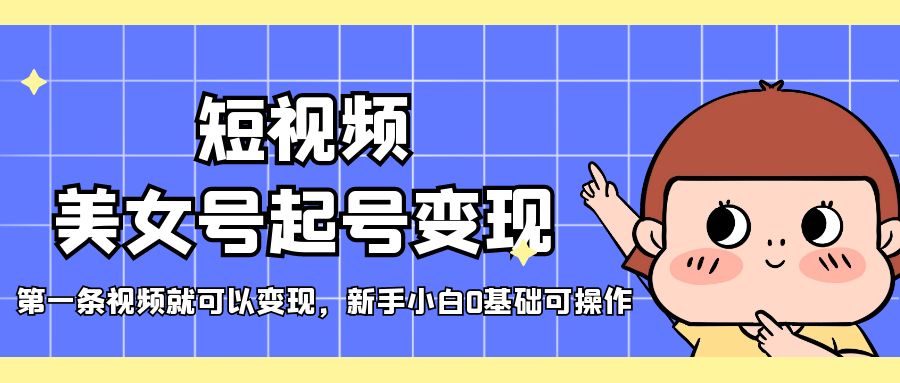 【副业项目5370期】短视频美女号起号变现，第一条视频就可以变现，新手小白0基础可操作-青简副业网