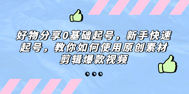 【副业项目5374期】好物分享0基础起号，新手快速起号，教你如何使用原创素材剪辑爆款视频-青简副业网