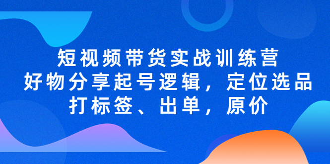 【副业项目5244期】短视频带货实战训练营，好物分享起号逻辑，定位选品打标签、出单，原价-青简副业网