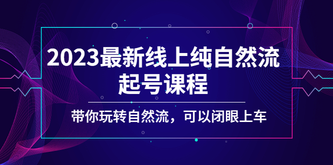 【副业项目5220期】2023最新线上纯自然流起号课程，带你玩转自然流，可以闭眼上车-青简副业网