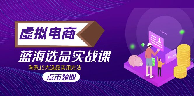 【副业项目5239期】虚拟电商 · 蓝海选品实战课，淘系15大选品实用方法-青简副业网