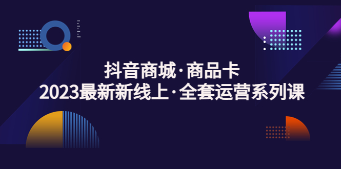 【副业项目5240期】抖音商城·商品卡，2023最新新线上·全套运营系列课-青简副业网