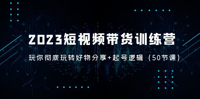 【副业项目5242期】2023短视频带货训练营：带你彻底玩转好物分享+起号逻辑（50节课）-青简副业网
