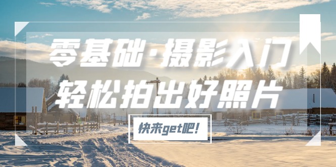 【副业项目5311期】零基础·摄影入门，轻松拍出好照片（适用佳能、索尼、尼康、富士用户）-青简副业网