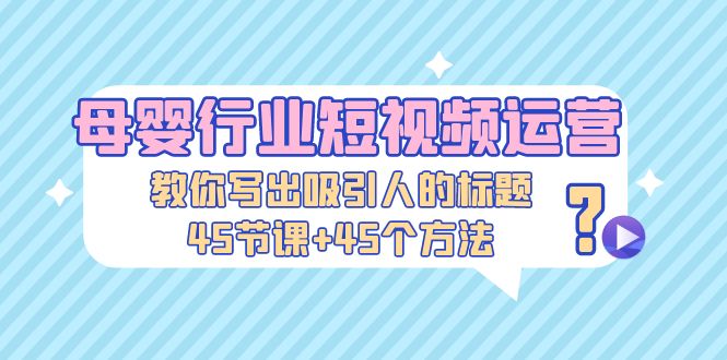 【副业项目5295期】母婴行业短视频运营：教你写个吸引人的标题，45节课+45个方法-青简副业网