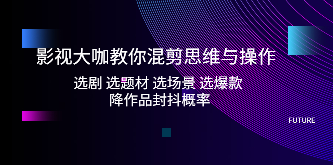 【副业项目5249期】影视大咖教你混剪思维与操作：选剧 选题材 选场景 选爆款 降作品封抖概率-青简副业网