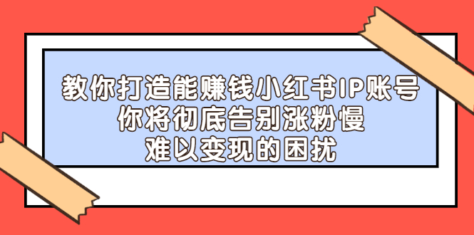 【副业项目2740期】教你打造能赚钱小红书IP账号：你将彻底告别涨粉慢，难以变现的困扰-青简副业网