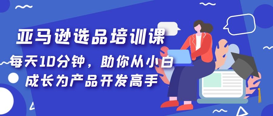 【副业项目5418期】亚马逊选品培训课，每天10分钟，助你从小白成长为产品开发高手-青简副业网