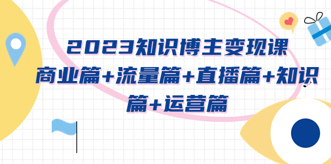 【副业项目5613期】2023知识博主变现实战进阶课：商业篇+流量篇+直播篇+知识篇+运营篇-青简副业网