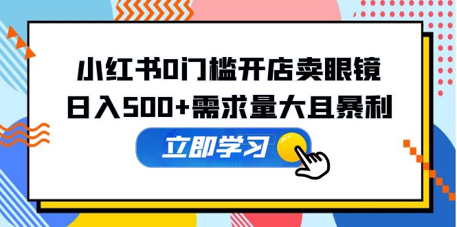 【副业项目5617期】小红书0门槛开店卖眼镜，日入500+需求量大且暴利，一部手机可操作-青简副业网